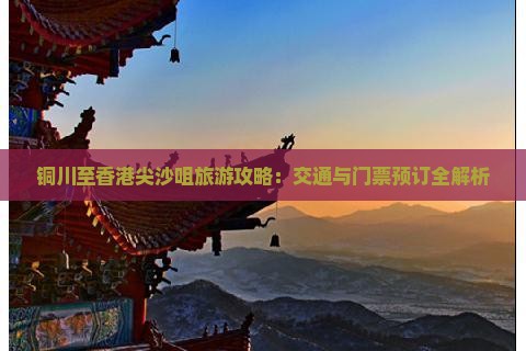 铜川至香港尖沙咀旅游攻略：交通与门票预订全解析