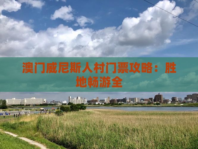 澳门威尼斯人村门票攻略：胜地畅游全