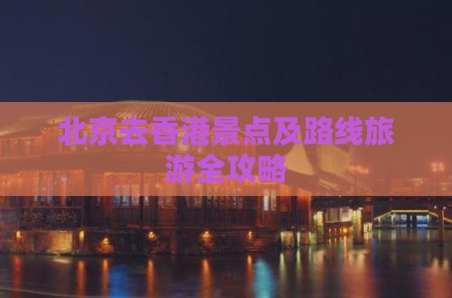 北京去香港景点及路线旅游全攻略