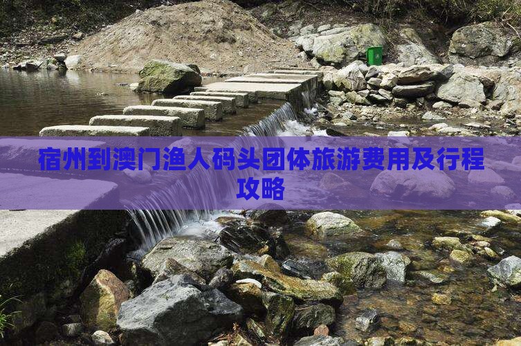 宿州到澳门渔人码头团体旅游费用及行程攻略