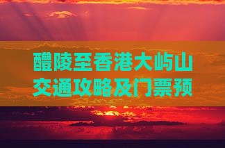 醴陵至香港大屿山交通攻略及门票预订