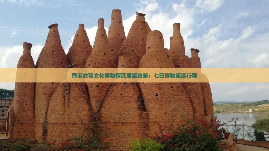 香港故宫文化博物馆深度游攻略：七日博物旅游行程