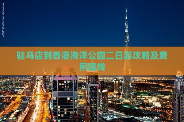 驻马店到香港海洋公园二日游攻略及费用路线