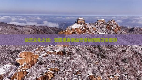故宫文化之旅：安阳至香港故宫博物馆四日深度游