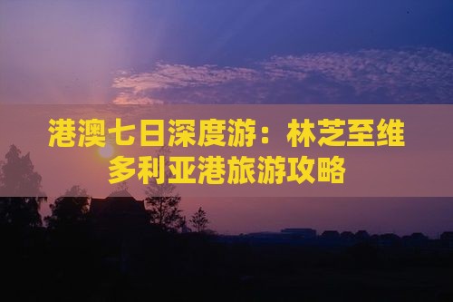 港澳七日深度游：林芝至维多利亚港旅游攻略