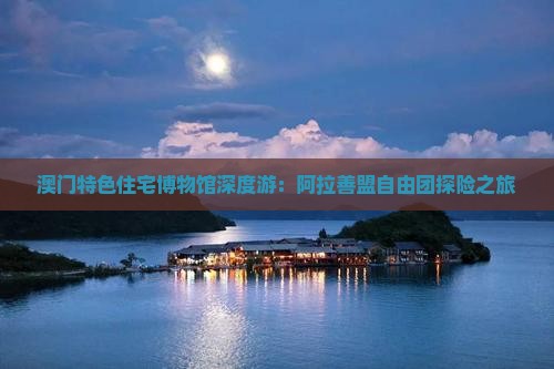 澳门特色住宅博物馆深度游：阿拉善盟自由团探险之旅