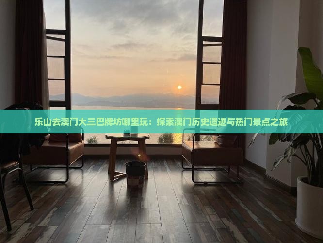 乐山去澳门大三巴牌坊哪里玩：探索澳门历史遗迹与热门景点之旅