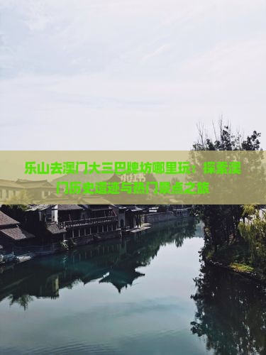 乐山去澳门大三巴牌坊哪里玩：探索澳门历史遗迹与热门景点之旅