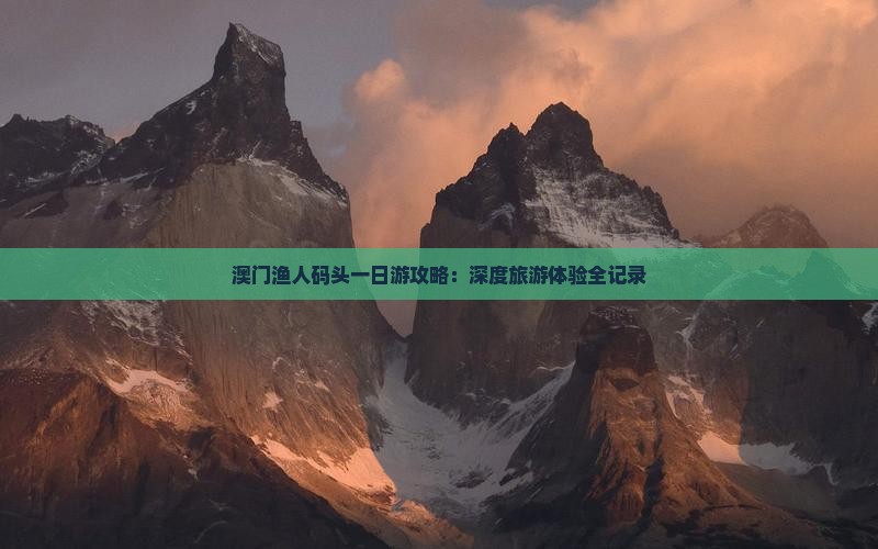 澳门渔人码头一日游攻略：深度旅游体验全记录