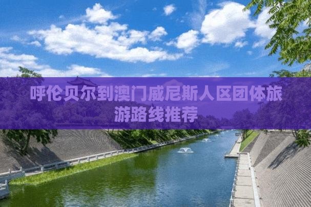呼伦贝尔到澳门威尼斯人区团体旅游路线推荐