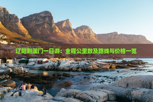 辽阳到澳门一日游：全程公里数及路线与价格一览