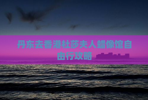丹东去香港杜莎夫人蜡像馆自由行攻略