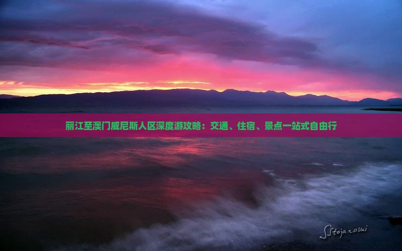 丽江至澳门威尼斯人区深度游攻略：交通、住宿、景点一站式自由行