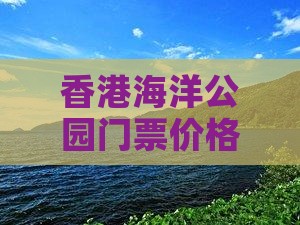 香港海洋公园门票价格一览及海洋公旅游攻略