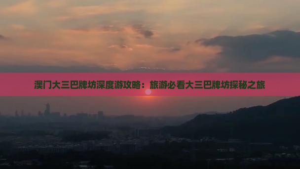 澳门大三巴牌坊深度游攻略：旅游必看大三巴牌坊探秘之旅