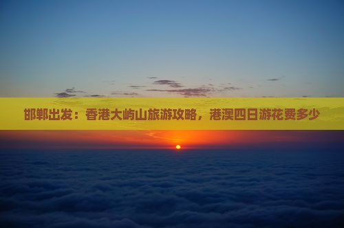 邯郸出发：香港大屿山旅游攻略，港澳四日游花费多少