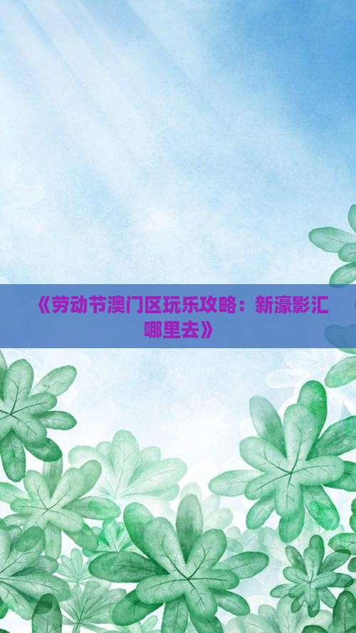 《劳动节澳门区玩乐攻略：新濠影汇哪里去》