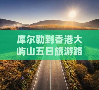 库尔勒到香港大屿山五日旅游路线推荐