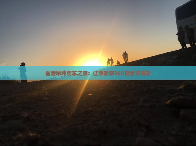 香港昂坪缆车之旅：辽源畅游360度全景美景