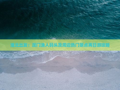 淮北出发：澳门渔人码头及周边热门景点两日游攻略