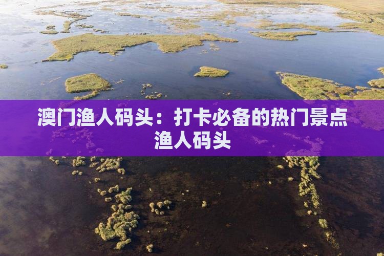 澳门渔人码头：打卡必备的热门景点渔人码头