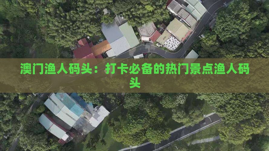 澳门渔人码头：打卡必备的热门景点渔人码头