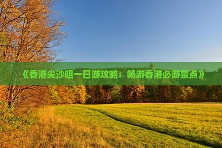 《香港尖沙咀一日游攻略：畅游香港必游景点》