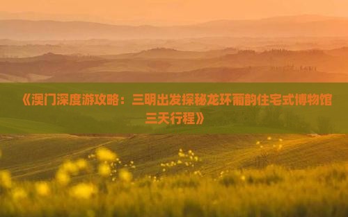 《澳门深度游攻略：三明出发探秘龙环葡韵住宅式博物馆三天行程》