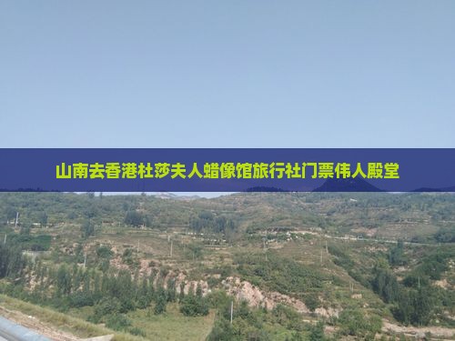 山南去香港杜莎夫人蜡像馆旅行社门票伟人殿堂