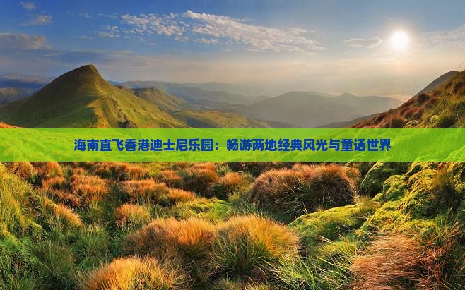 海南直飞香港迪士尼乐园：畅游两地经典风光与童话世界