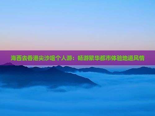 海西去香港尖沙咀个人游：畅游繁华都市体验地道风情
