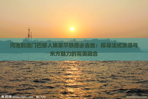 河池到澳门巴黎人埃菲尔铁塔必去地：探寻法式浪漫与东方魅力的完美融合