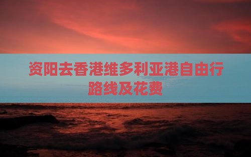 资阳去香港维多利亚港自由行路线及花费