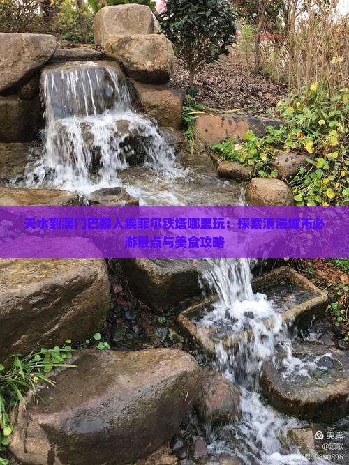 天水到澳门巴黎人埃菲尔铁塔哪里玩：探索浪漫城市必游景点与美食攻略