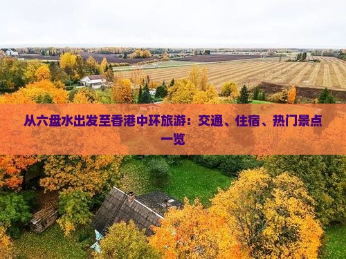 从六盘水出发至香港中环旅游：交通、住宿、热门景点一览