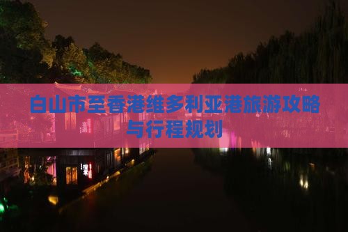 白山市至香港维多利亚港旅游攻略与行程规划