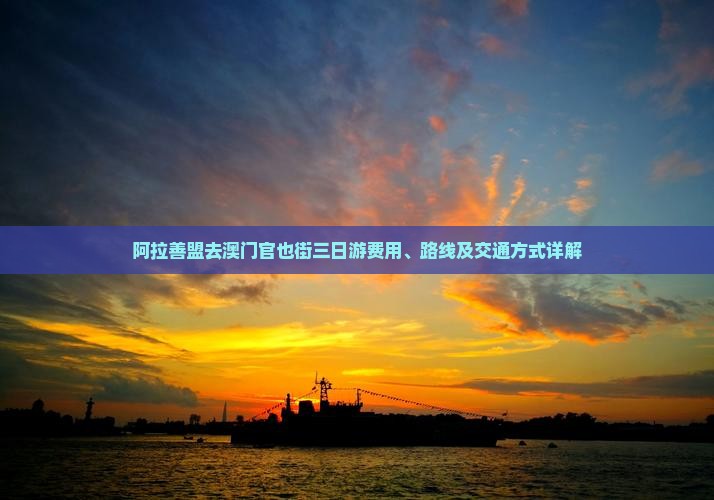 阿拉善盟去澳门官也街三日游费用、路线及交通方式详解