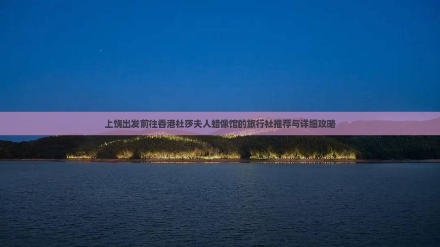 上饶出发前往香港杜莎夫人蜡像馆的旅行社推荐与详细攻略