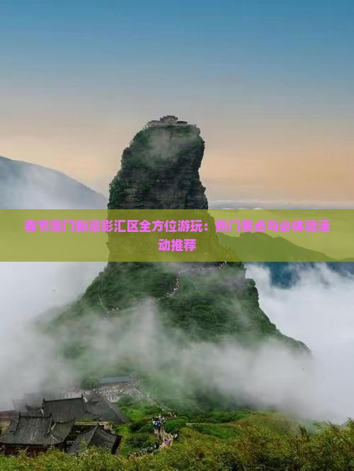 春节澳门新濠影汇区全方位游玩：热门景点与必体验活动推荐