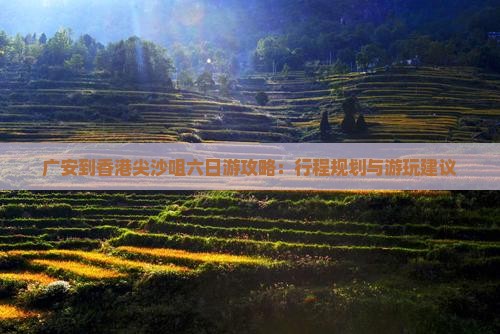 广安到香港尖沙咀六日游攻略：行程规划与游玩建议