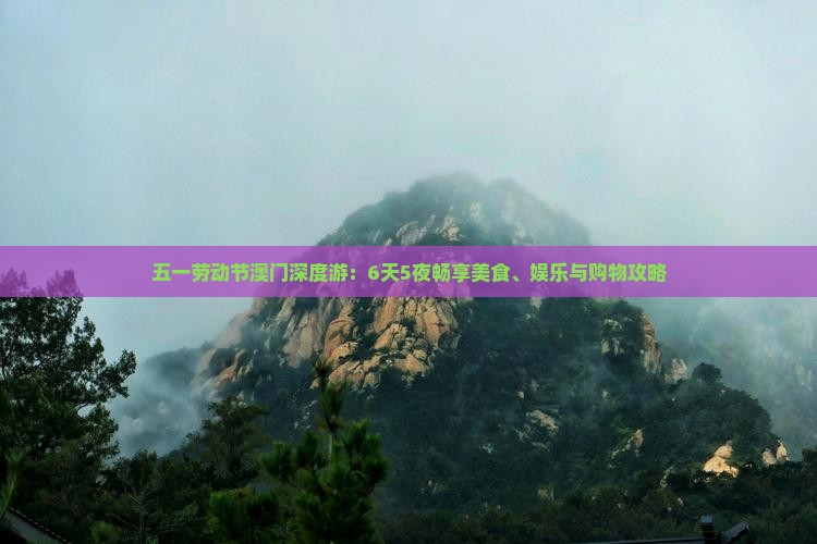五一劳动节澳门深度游：6天5夜畅享美食、娱乐与购物攻略