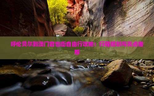 呼伦贝尔到澳门官也街自由行攻略：行程规划与亮点推荐