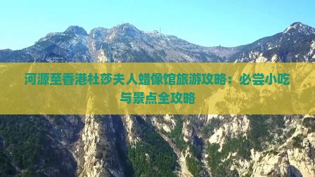河源至香港杜莎夫人蜡像馆旅游攻略：必尝小吃与景点全攻略