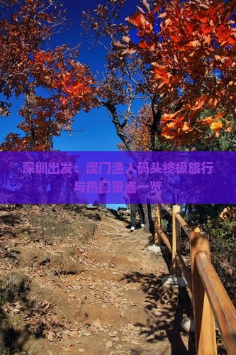 深圳出发：澳门渔人码头终极旅行与热门景点一览