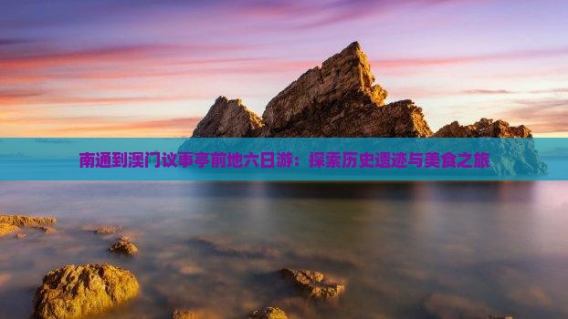 南通到澳门议事亭前地六日游：探索历史遗迹与美食之旅