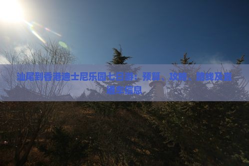 汕尾到香港迪士尼乐园七日游：预算、攻略、路线及直通车信息