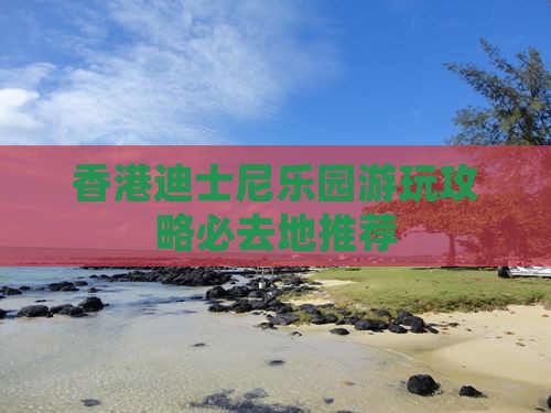 香港迪士尼乐园游玩攻略必去地推荐