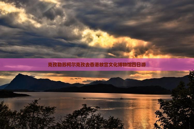 克孜勒苏柯尔克孜去香港故宫文化博物馆四日游