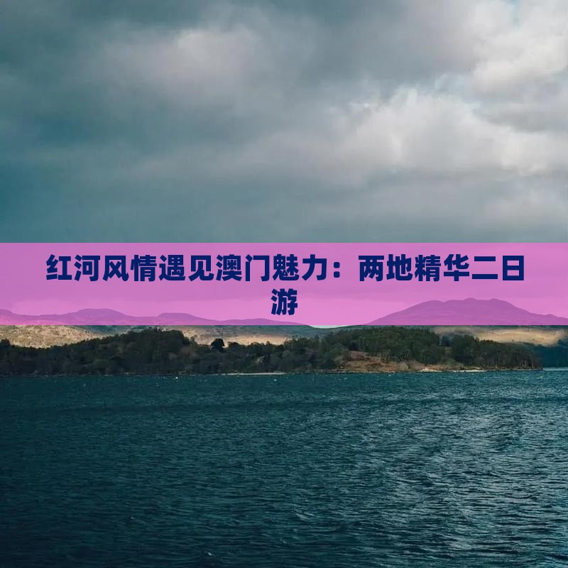 红河风情遇见澳门魅力：两地精华二日游