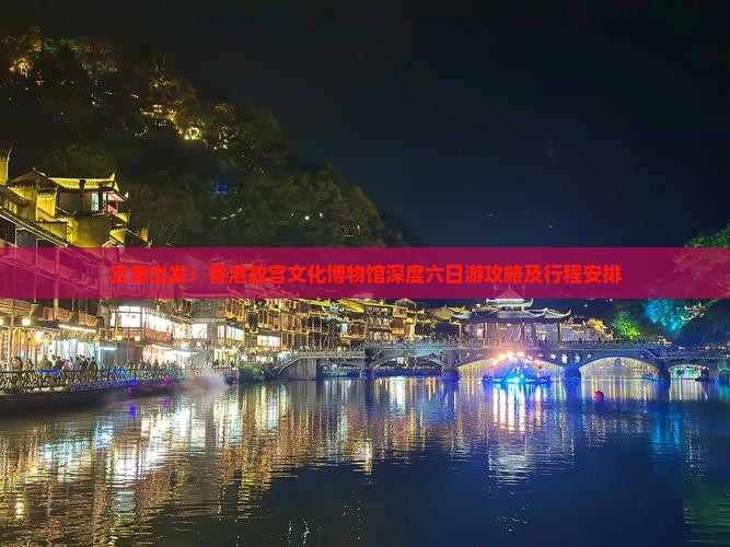 宜春出发：香港故宫文化博物馆深度六日游攻略及行程安排